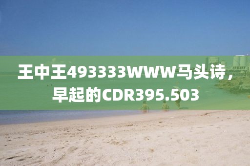 王中王493333WWW馬頭詩，早起的CDR395.503