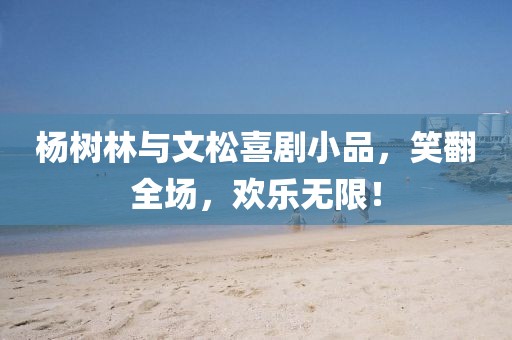 楊樹林與文松喜劇小品，笑翻全場(chǎng)，歡樂無限！