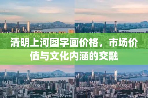清明上河圖字畫價格，市場價值與文化內(nèi)涵的交融