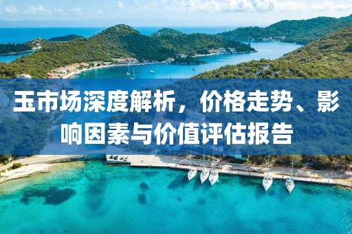 玉市場深度解析，價格走勢、影響因素與價值評估報告