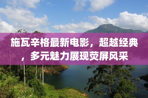 施瓦辛格最新電影，超越經(jīng)典，多元魅力展現(xiàn)熒屏風(fēng)采