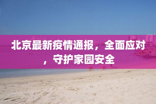 北京最新疫情通報，全面應對，守護家園安全