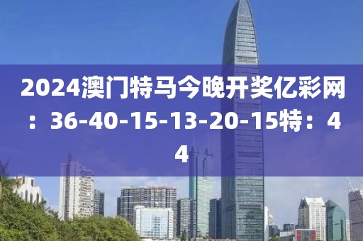 2024澳門特馬今晚開獎(jiǎng)億彩網(wǎng)：36-40-15-13-20-15特：44