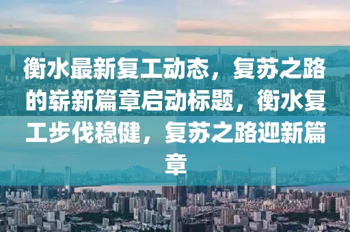 衡水最新復(fù)工動(dòng)態(tài)，復(fù)蘇之路的嶄新篇章啟動(dòng)標(biāo)題，衡水復(fù)工步伐穩(wěn)健，復(fù)蘇之路迎新篇章