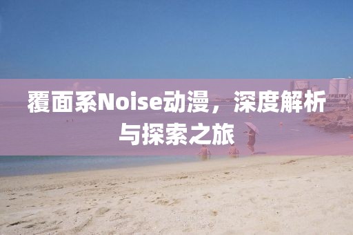 覆面系Noise動(dòng)漫，深度解析與探索之旅