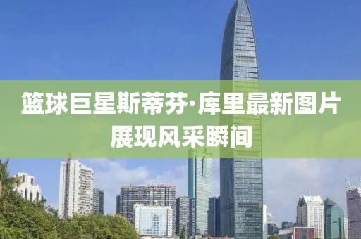 籃球巨星斯蒂芬·庫(kù)里最新圖片展現(xiàn)風(fēng)采瞬間