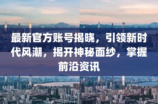 最新官方賬號揭曉，引領(lǐng)新時代風(fēng)潮，揭開神秘面紗，掌握前沿資訊