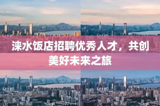 淶水飯店招聘優(yōu)秀人才，共創(chuàng)美好未來之旅