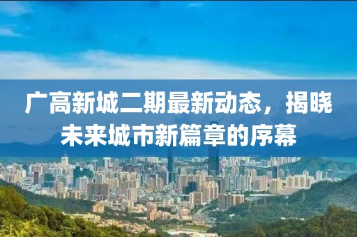 廣高新城二期最新動(dòng)態(tài)，揭曉未來(lái)城市新篇章的序幕