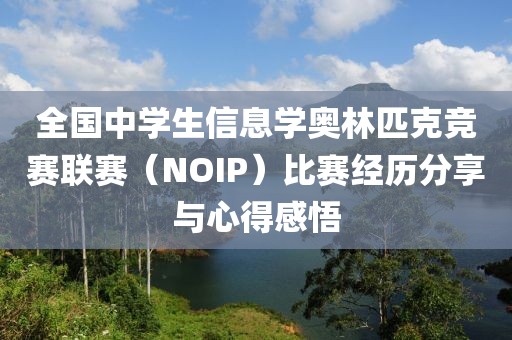 全國中學(xué)生信息學(xué)奧林匹克競賽聯(lián)賽（NOIP）比賽經(jīng)歷分享與心得感悟
