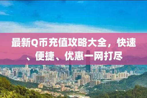 最新Q幣充值攻略大全，快速、便捷、優(yōu)惠一網(wǎng)打盡