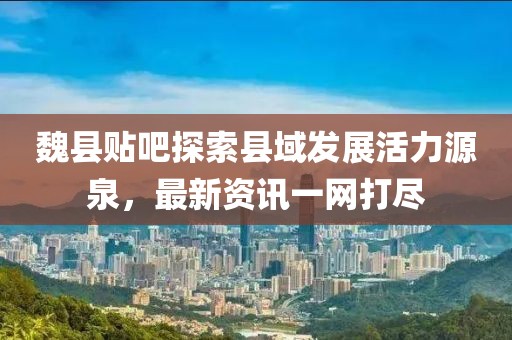 魏縣貼吧探索縣域發(fā)展活力源泉，最新資訊一網(wǎng)打盡