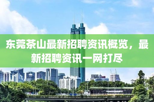 東莞茶山最新招聘資訊概覽，最新招聘資訊一網(wǎng)打盡