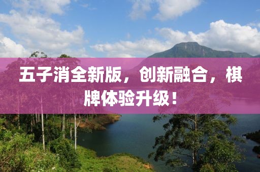 五子消全新版，創(chuàng)新融合，棋牌體驗(yàn)升級(jí)！