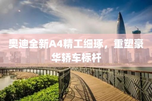 奧迪全新A4精工細(xì)琢，重塑豪華轎車(chē)標(biāo)桿