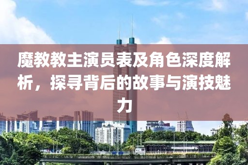 魔教教主演員表及角色深度解析，探尋背后的故事與演技魅力