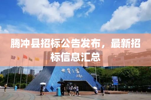 騰沖縣招標(biāo)公告發(fā)布，最新招標(biāo)信息匯總