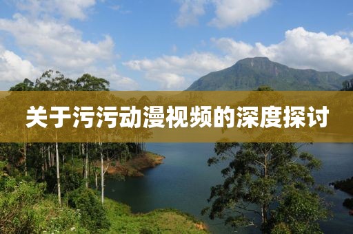 關(guān)于污污動(dòng)漫視頻的深度探討