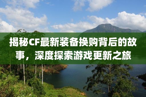 揭秘CF最新裝備換購(gòu)背后的故事，深度探索游戲更新之旅