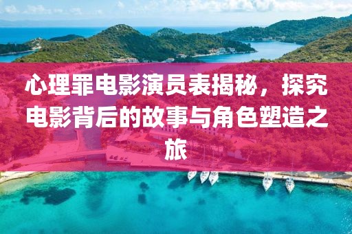 心理罪電影演員表揭秘，探究電影背后的故事與角色塑造之旅