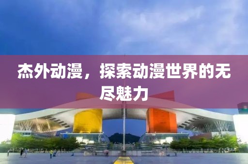 杰外動漫，探索動漫世界的無盡魅力