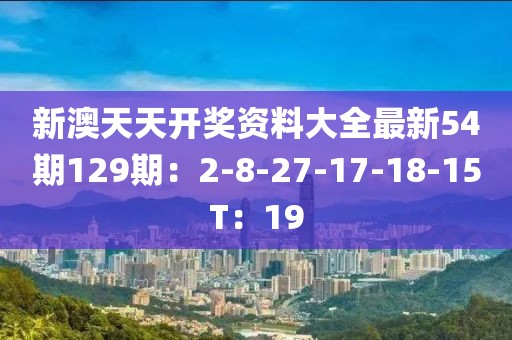 新澳天天開(kāi)獎(jiǎng)資料大全最新54期129期：2-8-27-17-18-15T：19