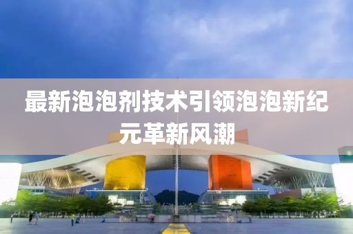 最新泡泡劑技術(shù)引領(lǐng)泡泡新紀(jì)元革新風(fēng)潮