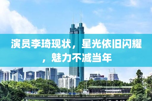 演員李琦現(xiàn)狀，星光依舊閃耀，魅力不減當(dāng)年