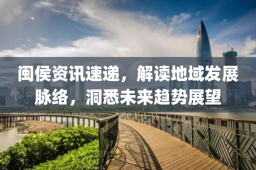 閩侯資訊速遞，解讀地域發(fā)展脈絡(luò)，洞悉未來(lái)趨勢(shì)展望