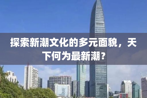 探索新潮文化的多元面貌，天下何為最新潮？