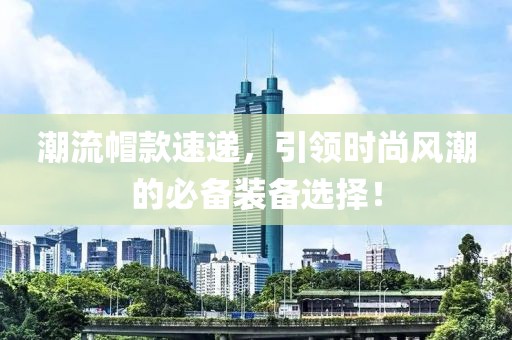 潮流帽款速遞，引領(lǐng)時尚風(fēng)潮的必備裝備選擇！