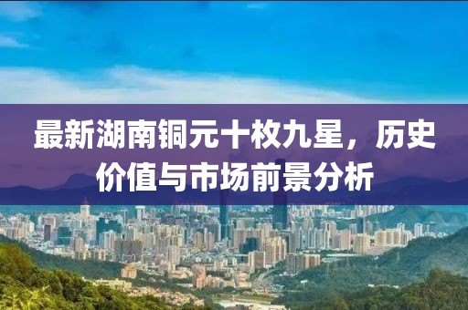 最新湖南銅元十枚九星，歷史價值與市場前景分析
