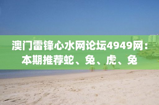 澳門(mén)雷鋒心水網(wǎng)論壇4949網(wǎng)：本期推薦蛇、兔、虎、兔