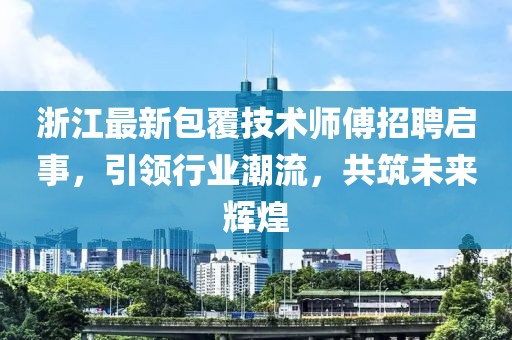 浙江最新包覆技術(shù)師傅招聘啟事，引領(lǐng)行業(yè)潮流，共筑未來輝煌