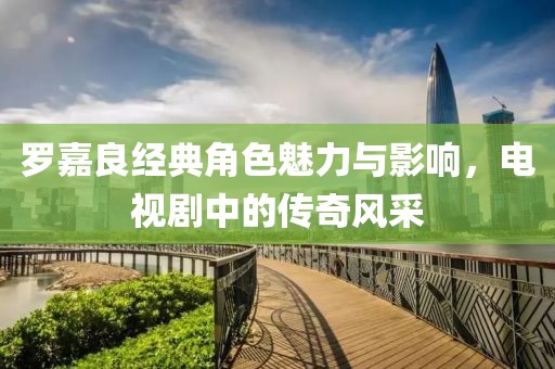 羅嘉良經(jīng)典角色魅力與影響，電視劇中的傳奇風(fēng)采