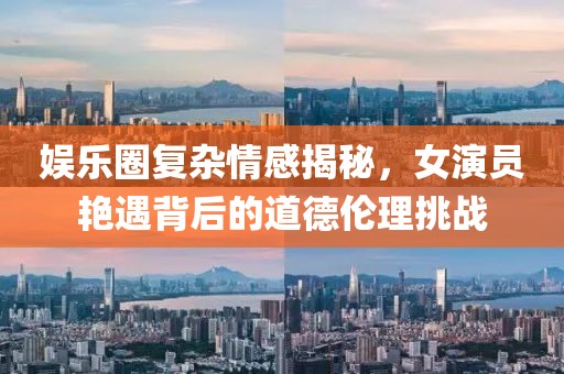 娛樂圈復(fù)雜情感揭秘，女演員艷遇背后的道德倫理挑戰(zhàn)