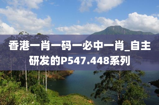 香港一肖一碼一必中一肖_自主研發(fā)的P547.448系列