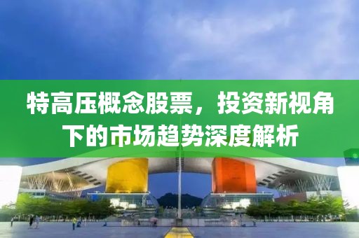 特高壓概念股票，投資新視角下的市場趨勢深度解析