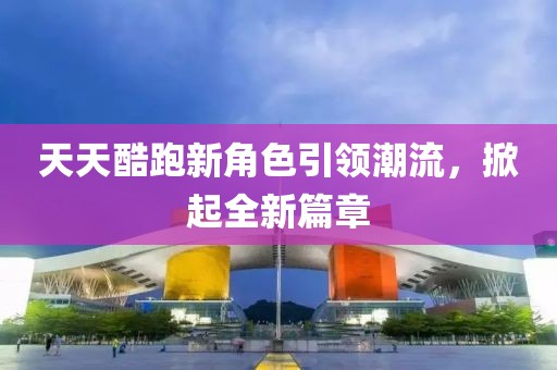 天天酷跑新角色引領潮流，掀起全新篇章