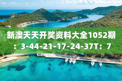 新澳天天開獎資料大全1052期：3-44-21-17-24-37T：7