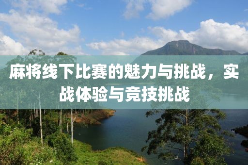 麻將線下比賽的魅力與挑戰(zhàn)，實(shí)戰(zhàn)體驗(yàn)與競(jìng)技挑戰(zhàn)