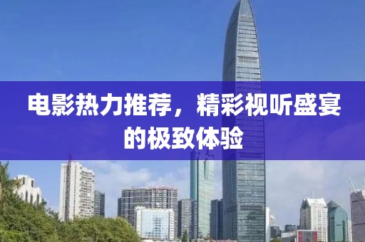 電影熱力推薦，精彩視聽(tīng)盛宴的極致體驗(yàn)