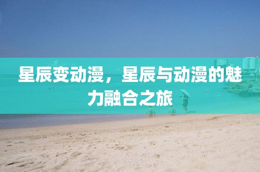 星辰變動(dòng)漫，星辰與動(dòng)漫的魅力融合之旅