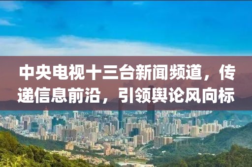 中央電視十三臺(tái)新聞?lì)l道，傳遞信息前沿，引領(lǐng)輿論風(fēng)向標(biāo)
