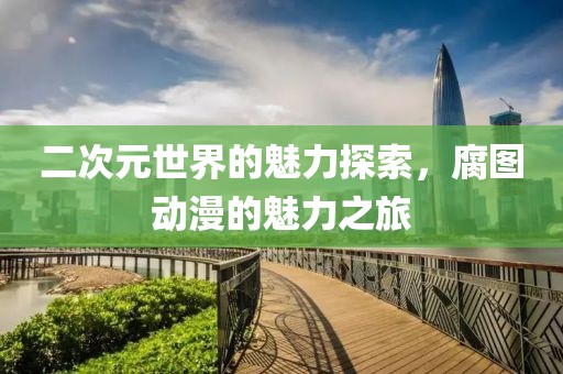 二次元世界的魅力探索，腐圖動(dòng)漫的魅力之旅