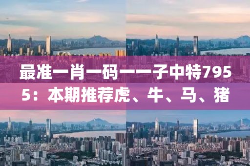 最準(zhǔn)一肖一碼一一子中特7955：本期推薦虎、牛、馬、豬