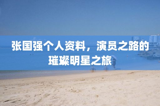 張國(guó)強(qiáng)個(gè)人資料，演員之路的璀璨明星之旅