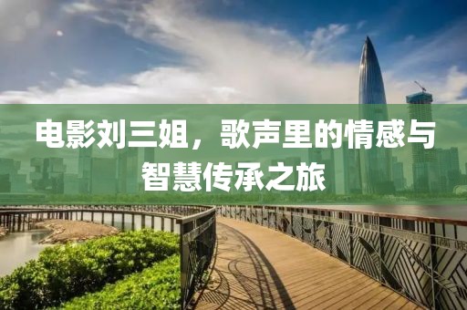 電影劉三姐，歌聲里的情感與智慧傳承之旅