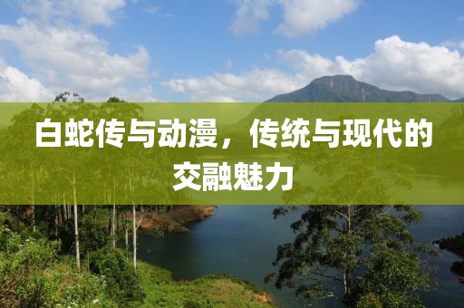 白蛇傳與動漫，傳統(tǒng)與現(xiàn)代的交融魅力