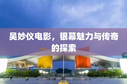 吳妙儀電影，銀幕魅力與傳奇的探索